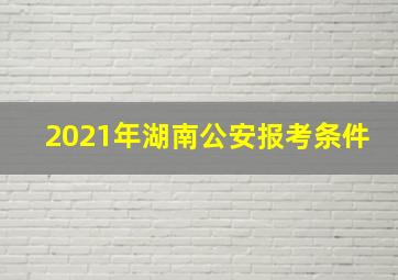 2021年湖南公安报考条件