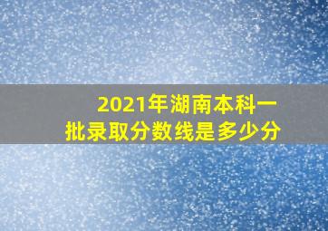 2021年湖南本科一批录取分数线是多少分