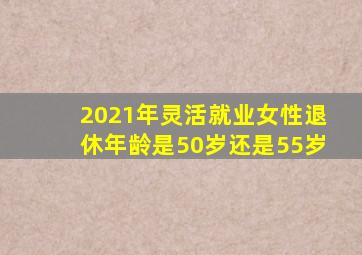 2021年灵活就业女性退休年龄是50岁还是55岁