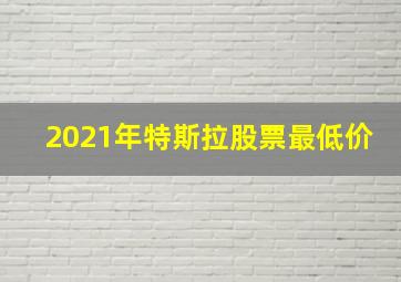 2021年特斯拉股票最低价