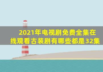 2021年电视剧免费全集在线观看古装剧有哪些都是32集