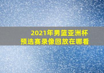 2021年男篮亚洲杯预选赛录像回放在哪看