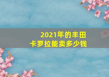 2021年的丰田卡罗拉能卖多少钱