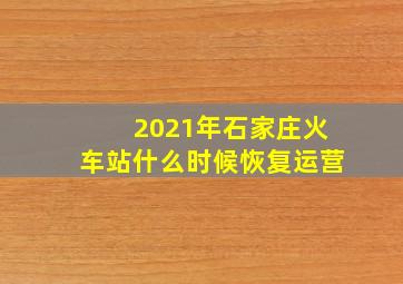 2021年石家庄火车站什么时候恢复运营