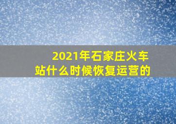 2021年石家庄火车站什么时候恢复运营的