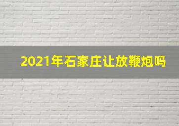 2021年石家庄让放鞭炮吗