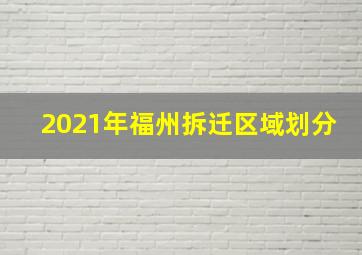 2021年福州拆迁区域划分