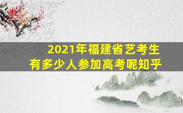 2021年福建省艺考生有多少人参加高考呢知乎