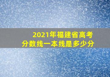 2021年福建省高考分数线一本线是多少分