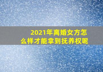 2021年离婚女方怎么样才能拿到抚养权呢