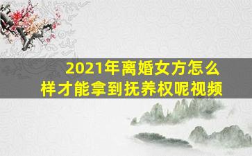 2021年离婚女方怎么样才能拿到抚养权呢视频