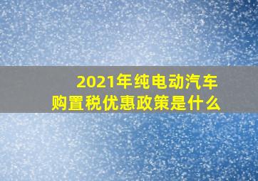 2021年纯电动汽车购置税优惠政策是什么