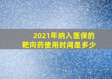 2021年纳入医保的靶向药使用时间是多少