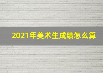 2021年美术生成绩怎么算