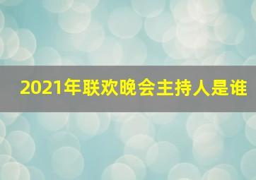 2021年联欢晚会主持人是谁