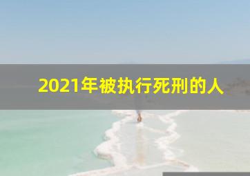 2021年被执行死刑的人