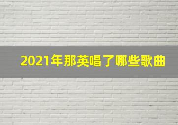 2021年那英唱了哪些歌曲