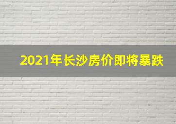 2021年长沙房价即将暴跌