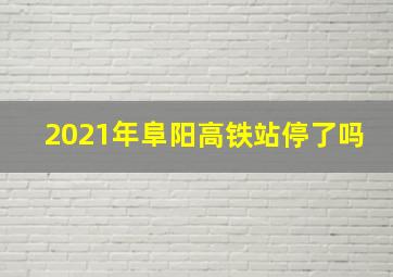 2021年阜阳高铁站停了吗