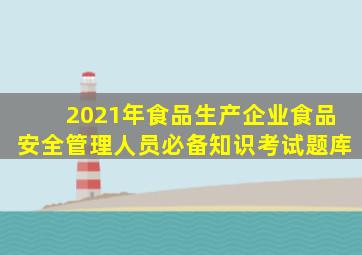 2021年食品生产企业食品安全管理人员必备知识考试题库