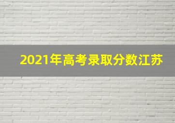 2021年高考录取分数江苏