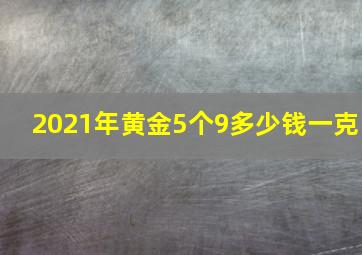 2021年黄金5个9多少钱一克