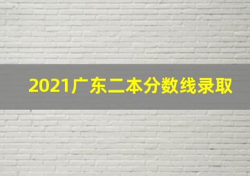 2021广东二本分数线录取