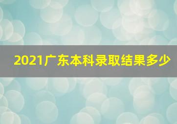 2021广东本科录取结果多少