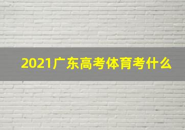 2021广东高考体育考什么