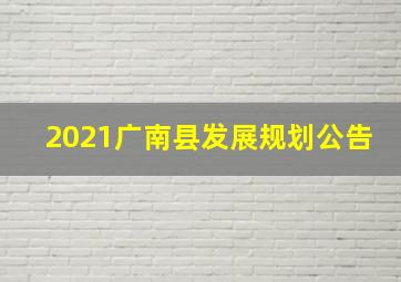 2021广南县发展规划公告