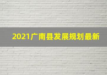 2021广南县发展规划最新