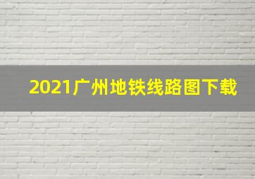 2021广州地铁线路图下载