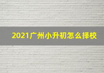 2021广州小升初怎么择校