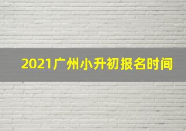 2021广州小升初报名时间