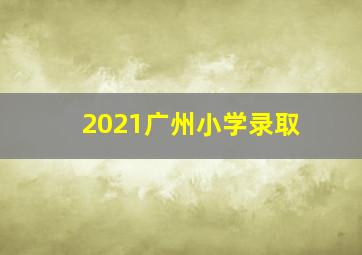 2021广州小学录取