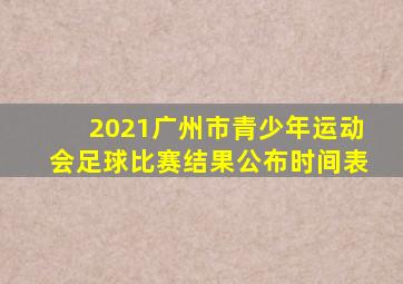 2021广州市青少年运动会足球比赛结果公布时间表