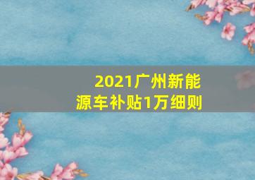 2021广州新能源车补贴1万细则