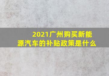 2021广州购买新能源汽车的补贴政策是什么