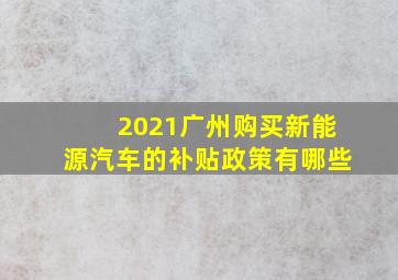 2021广州购买新能源汽车的补贴政策有哪些