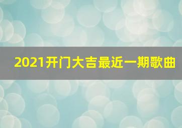 2021开门大吉最近一期歌曲