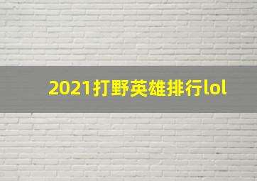 2021打野英雄排行lol