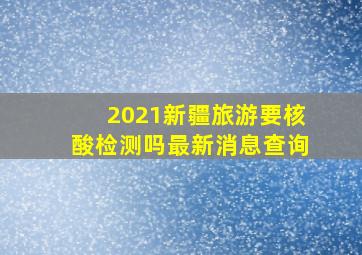 2021新疆旅游要核酸检测吗最新消息查询