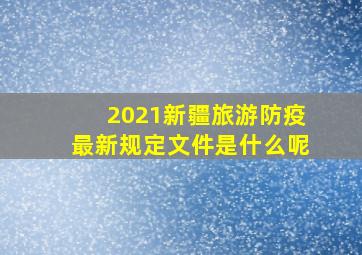 2021新疆旅游防疫最新规定文件是什么呢