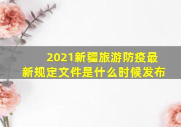 2021新疆旅游防疫最新规定文件是什么时候发布