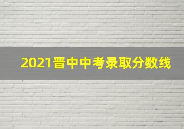 2021晋中中考录取分数线