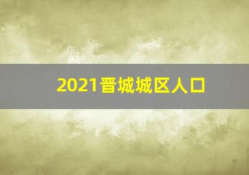 2021晋城城区人口