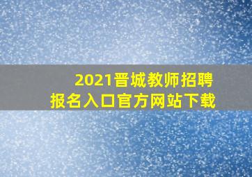 2021晋城教师招聘报名入口官方网站下载