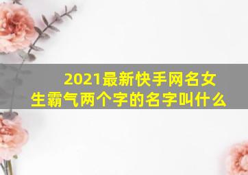 2021最新快手网名女生霸气两个字的名字叫什么