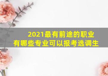 2021最有前途的职业有哪些专业可以报考选调生