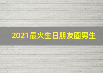 2021最火生日朋友圈男生